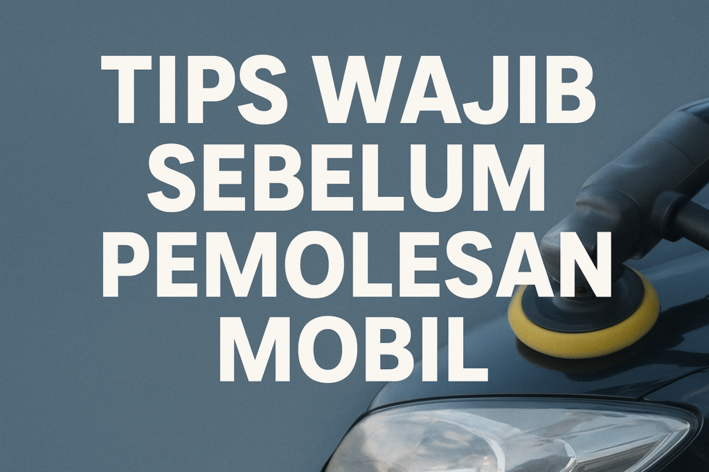Persiapan Wajib Sebelum Pemolesan Mobil agar Hasil Tetap Mengkilap